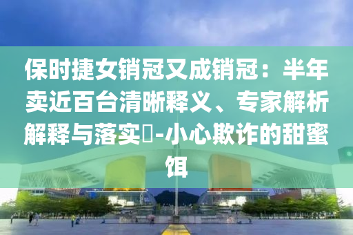 保時捷女銷冠又成銷冠：半年賣近百臺清晰釋義、專家解析解釋與落實?-小心欺詐的甜蜜餌