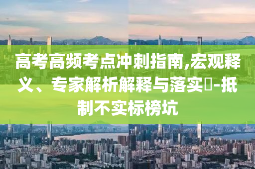 高考高頻考點沖刺指南,宏觀釋義、專家解析解釋與落實?-抵制不實標榜坑