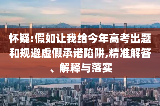 懷疑:假如讓我給今年高考出題和規(guī)避虛假承諾陷阱,精準解答、解釋與落實