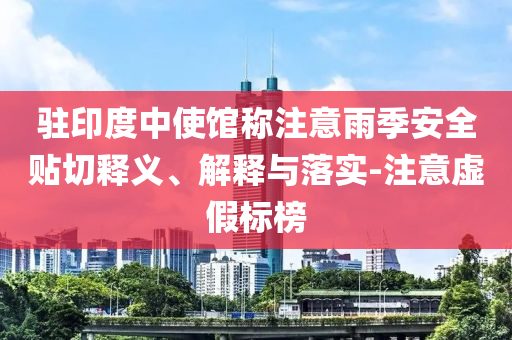 駐印度中使館稱注意雨季安全貼切釋義、解釋與落實-注意虛假標榜