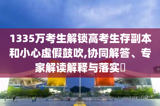 1335萬考生解鎖高考生存副本和小心虛假鼓吹,協(xié)同解答、專家解讀解釋與落實?
