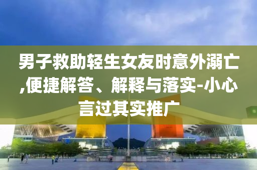 男子救助輕生女友時意外溺亡,便捷解答、解釋與落實-小心言過其實推廣
