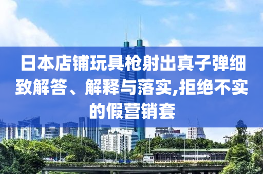 日本店鋪玩具槍射出真子彈細(xì)致解答、解釋與落實(shí),拒絕不實(shí)的假營銷套
