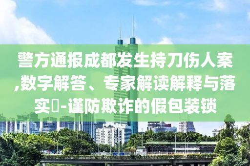 警方通報(bào)成都發(fā)生持刀傷人案,數(shù)字解答、專家解讀解釋與落實(shí)?-謹(jǐn)防欺詐的假包裝鎖