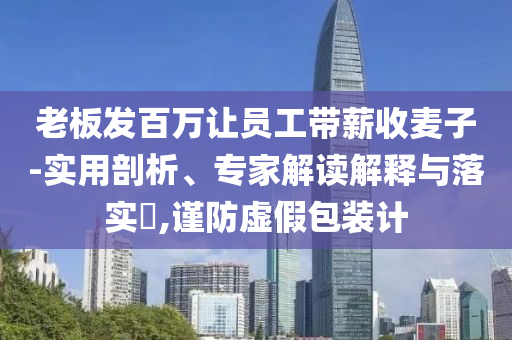 老板發(fā)百萬讓員工帶薪收麥子-實(shí)用剖析、專家解讀解釋與落實(shí)?,謹(jǐn)防虛假包裝計(jì)