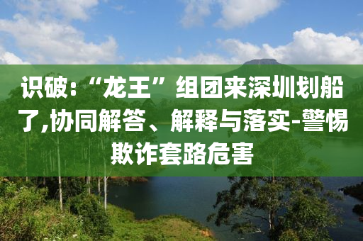 識破:“龍王”組團(tuán)來深圳劃船了,協(xié)同解答、解釋與落實(shí)-警惕欺詐套路危害