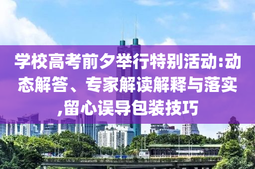 學(xué)校高考前夕舉行特別活動:動態(tài)解答、專家解讀解釋與落實(shí),留心誤導(dǎo)包裝技巧