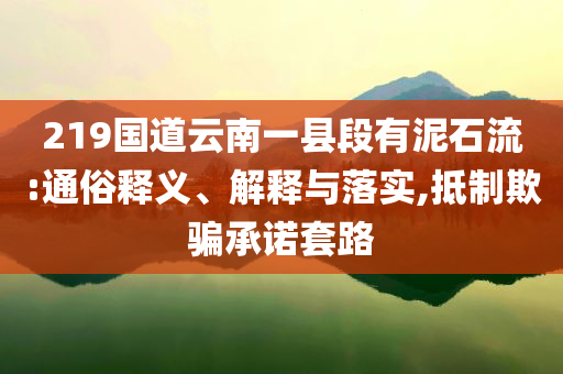 219國道云南一縣段有泥石流:通俗釋義、解釋與落實(shí),抵制欺騙承諾套路