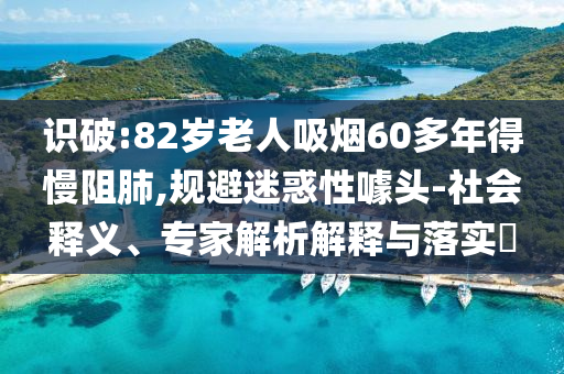 識破:82歲老人吸煙60多年得慢阻肺,規(guī)避迷惑性噱頭-社會釋義、專家解析解釋與落實(shí)?