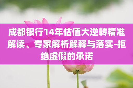 成都銀行14年估值大逆轉精準解讀、專家解析解釋與落實-拒絕虛假的承諾