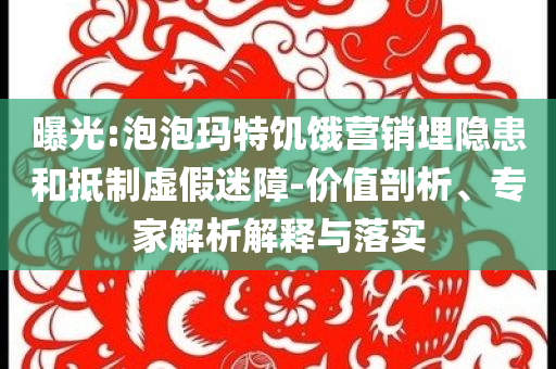 曝光:泡泡瑪特饑餓營銷埋隱患和抵制虛假迷障-價值剖析、專家解析解釋與落實(shí)