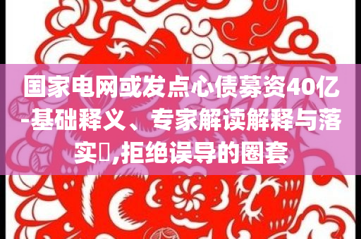國家電網(wǎng)或發(fā)點(diǎn)心債募資40億-基礎(chǔ)釋義、專家解讀解釋與落實(shí)?,拒絕誤導(dǎo)的圈套
