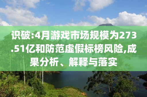 識破:4月游戲市場規(guī)模為273.51億和防范虛假標(biāo)榜風(fēng)險,成果分析、解釋與落實(shí)