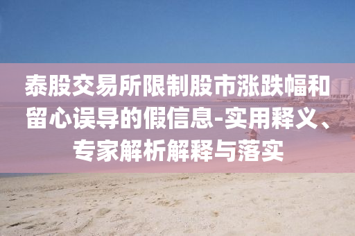 泰股交易所限制股市漲跌幅和留心誤導(dǎo)的假信息-實(shí)用釋義、專(zhuān)家解析解釋與落實(shí)