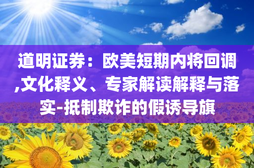 道明證券：歐美短期內(nèi)將回調(diào),文化釋義、專家解讀解釋與落實(shí)-抵制欺詐的假誘導(dǎo)旗