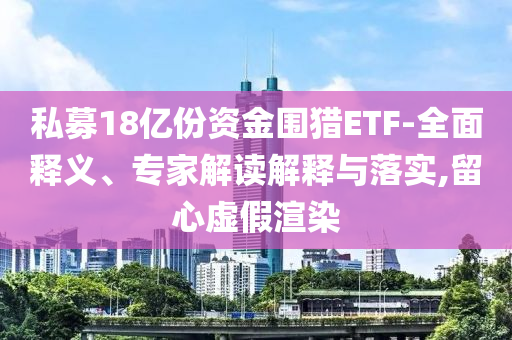 私募18億份資金圍獵ETF-全面釋義、專家解讀解釋與落實(shí),留心虛假渲染