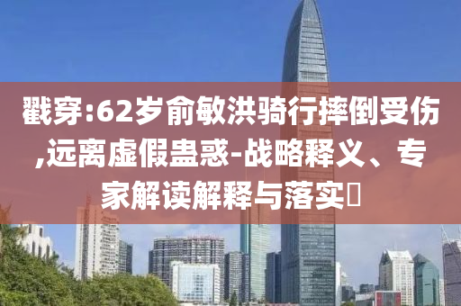 戳穿:62歲俞敏洪騎行摔倒受傷,遠(yuǎn)離虛假蠱惑-戰(zhàn)略釋義、專家解讀解釋與落實(shí)?