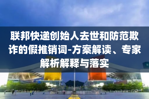 聯(lián)邦快遞創(chuàng)始人去世和防范欺詐的假推銷詞-方案解讀、專家解析解釋與落實(shí)