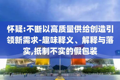 懷疑:不斷以高質(zhì)量供給創(chuàng)造引領(lǐng)新需求-趣味釋義、解釋與落實(shí),抵制不實(shí)的假包裝