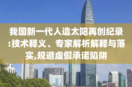我國新一代人造太陽再創(chuàng)紀(jì)錄:技術(shù)釋義、專家解析解釋與落實(shí),規(guī)避虛假承諾陷阱