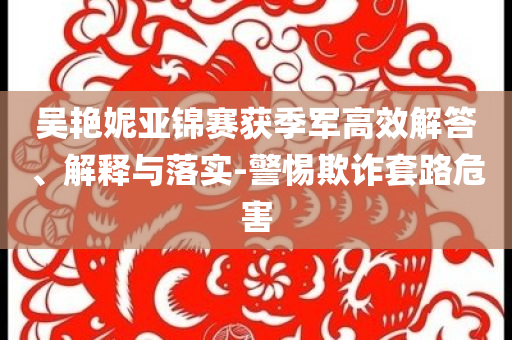 吳艷妮亞錦賽獲季軍高效解答、解釋與落實(shí)-警惕欺詐套路危害