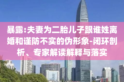 暴露:夫妻為二胎兒子跟誰姓離婚和謹(jǐn)防不實(shí)的偽形象-閉環(huán)剖析、專家解讀解釋與落實(shí)