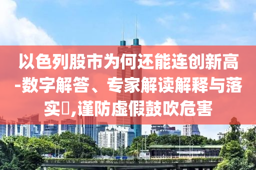 以色列股市為何還能連創(chuàng)新高-數(shù)字解答、專(zhuān)家解讀解釋與落實(shí)?,謹(jǐn)防虛假鼓吹危害