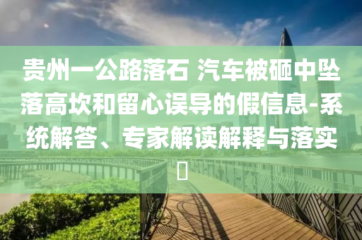貴州一公路落石 汽車(chē)被砸中墜落高坎和留心誤導(dǎo)的假信息-系統(tǒng)解答、專家解讀解釋與落實(shí)?