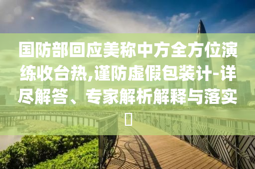 國(guó)防部回應(yīng)美稱中方全方位演練收臺(tái)熱,謹(jǐn)防虛假包裝計(jì)-詳盡解答、專家解析解釋與落實(shí)?