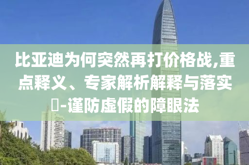 比亞迪為何突然再打價(jià)格戰(zhàn),重點(diǎn)釋義、專家解析解釋與落實(shí)?-謹(jǐn)防虛假的障眼法