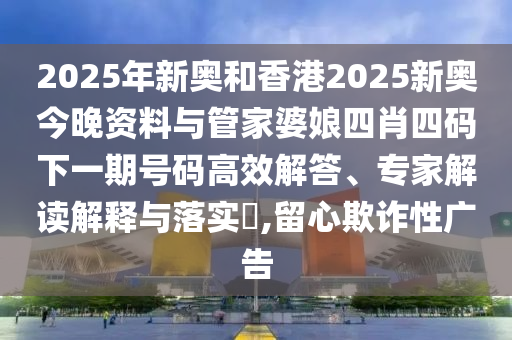 2025年新奧和香港2025新奧今晚資料與管家婆娘四肖四碼下一期號(hào)碼高效解答、專家解讀解釋與落實(shí)?,留心欺詐性廣告