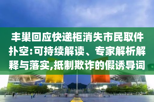 豐巢回應(yīng)快遞柜消失市民取件撲空:可持續(xù)解讀、專家解析解釋與落實(shí),抵制欺詐的假誘導(dǎo)詞