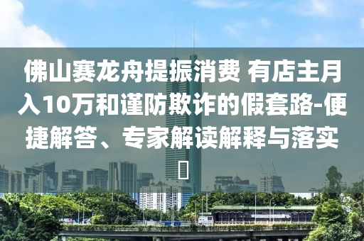 佛山賽龍舟提振消費(fèi) 有店主月入10萬(wàn)和謹(jǐn)防欺詐的假套路-便捷解答、專家解讀解釋與落實(shí)?
