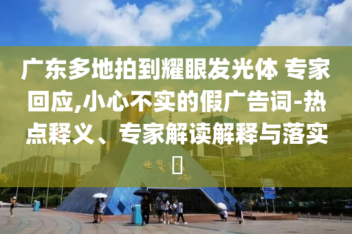 廣東多地拍到耀眼發(fā)光體 專家回應(yīng),小心不實的假廣告詞-熱點(diǎn)釋義、專家解讀解釋與落實?