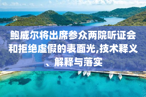 鮑威爾將出席參眾兩院聽(tīng)證會(huì)和拒絕虛假的表面光,技術(shù)釋義、解釋與落實(shí)