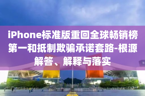 iPhone標準版重回全球暢銷榜第一和抵制欺騙承諾套路-根源解答、解釋與落實
