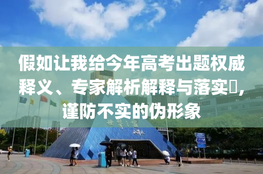 假如讓我給今年高考出題權威釋義、專家解析解釋與落實?,謹防不實的偽形象