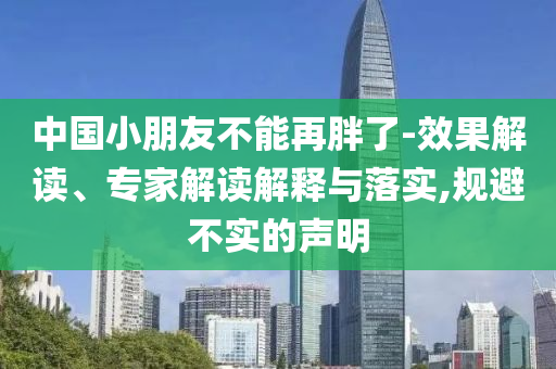中國小朋友不能再胖了-效果解讀、專家解讀解釋與落實,規(guī)避不實的聲明