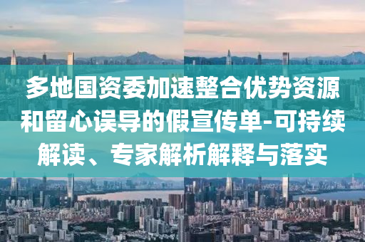 多地國資委加速整合優(yōu)勢(shì)資源和留心誤導(dǎo)的假宣傳單-可持續(xù)解讀、專家解析解釋與落實(shí)