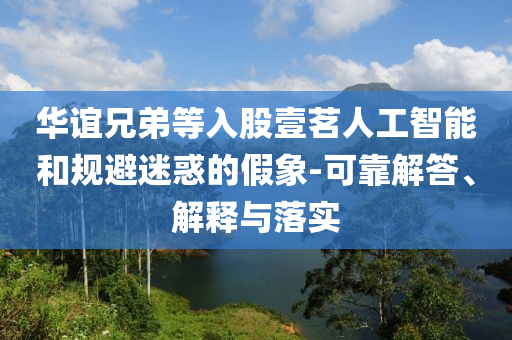 華誼兄弟等入股壹茗人工智能和規(guī)避迷惑的假象-可靠解答、解釋與落實