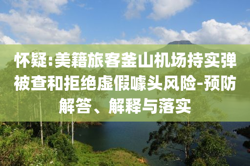懷疑:美籍旅客釜山機(jī)場持實彈被查和拒絕虛假噱頭風(fēng)險-預(yù)防解答、解釋與落實