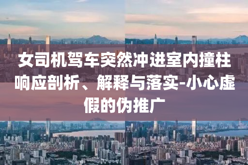 女司機(jī)駕車突然沖進(jìn)室內(nèi)撞柱響應(yīng)剖析、解釋與落實-小心虛假的偽推廣
