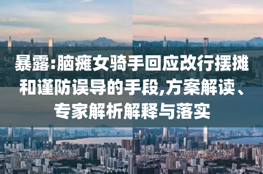暴露:腦癱女騎手回應(yīng)改行擺攤和謹(jǐn)防誤導(dǎo)的手段,方案解讀、專家解析解釋與落實