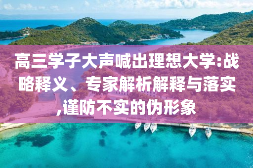 高三學(xué)子大聲喊出理想大學(xué):戰(zhàn)略釋義、專家解析解釋與落實,謹(jǐn)防不實的偽形象