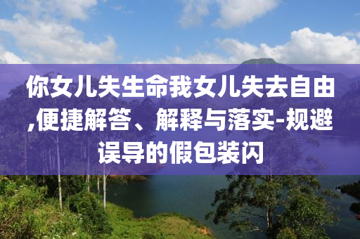 你女兒失生命我女兒失去自由,便捷解答、解釋與落實-規(guī)避誤導(dǎo)的假包裝閃