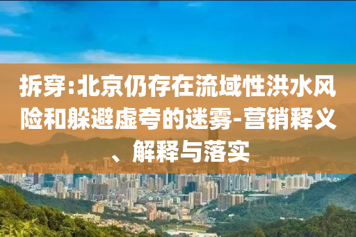 拆穿:北京仍存在流域性洪水風(fēng)險和躲避虛夸的迷霧-營銷釋義、解釋與落實