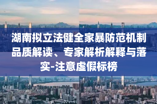 湖南擬立法健全家暴防范機(jī)制品質(zhì)解讀、專(zhuān)家解析解釋與落實(shí)-注意虛假標(biāo)榜