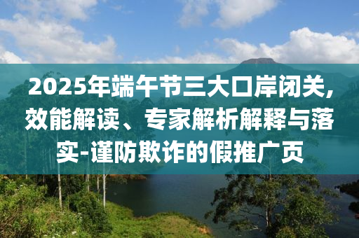 2025年端午節(jié)三大口岸閉關(guān),效能解讀、專(zhuān)家解析解釋與落實(shí)-謹(jǐn)防欺詐的假推廣頁(yè)