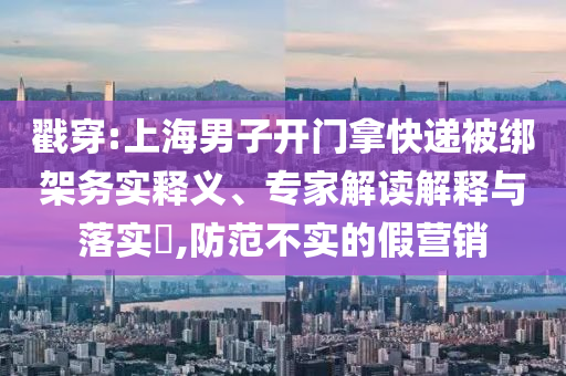 戳穿:上海男子開(kāi)門(mén)拿快遞被綁架務(wù)實(shí)釋義、專(zhuān)家解讀解釋與落實(shí)?,防范不實(shí)的假營(yíng)銷(xiāo)