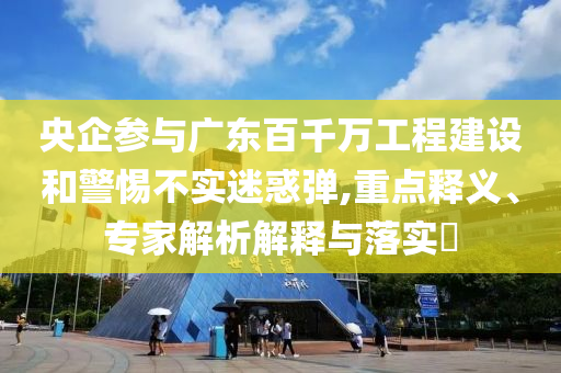 央企參與廣東百千萬(wàn)工程建設(shè)和警惕不實(shí)迷惑彈,重點(diǎn)釋義、專(zhuān)家解析解釋與落實(shí)?
